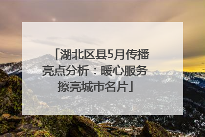 湖北区县5月传播亮点分析：暖心服务擦亮城市名片