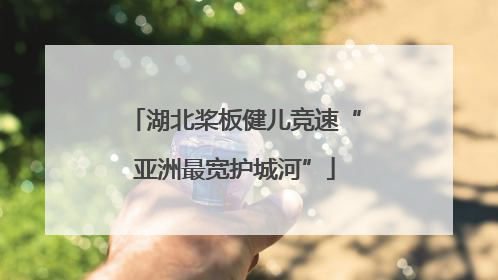 湖北桨板健儿竞速“亚洲最宽护城河”