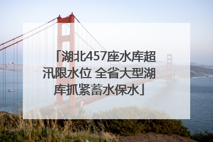 湖北457座水库超汛限水位 全省大型湖库抓紧蓄水保水
