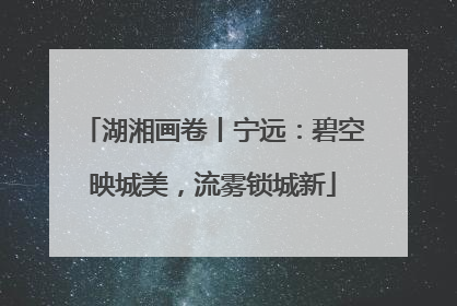 湖湘画卷丨宁远：碧空映城美，流雾锁城新