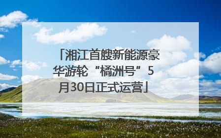 湘江首艘新能源豪华游轮“橘洲号”5月30日正式运营