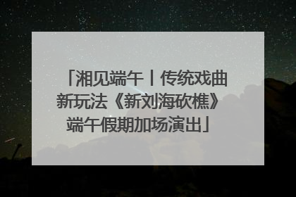 湘见端午丨传统戏曲新玩法《新刘海砍樵》端午假期加场演出