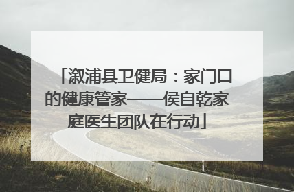 溆浦县卫健局：家门口的健康管家——侯自乾家庭医生团队在行动