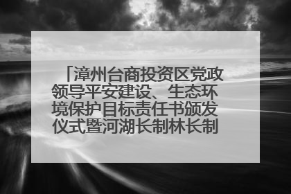 漳州台商投资区党政领导平安建设、生态环境保护目标责任书颁发仪式暨河湖长制林长制工作会议召开