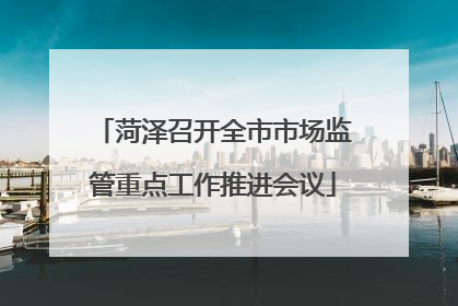 菏泽召开全市市场监管重点工作推进会议
