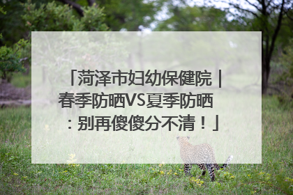 菏泽市妇幼保健院｜春季防晒VS夏季防晒：别再傻傻分不清！