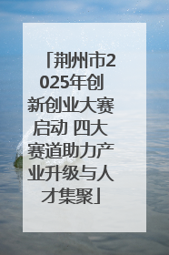 荆州市2025年创新创业大赛启动 四大赛道助力产业升级与人才集聚