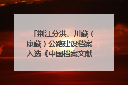 荆江分洪、川藏（康藏）公路建设档案入选《中国档案文献遗产名录》
