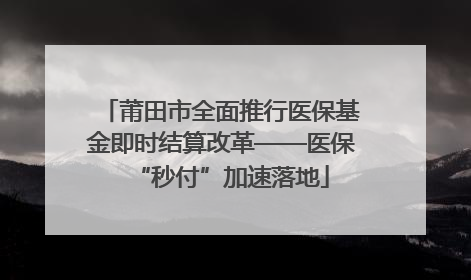 莆田市全面推行医保基金即时结算改革——医保“秒付”加速落地