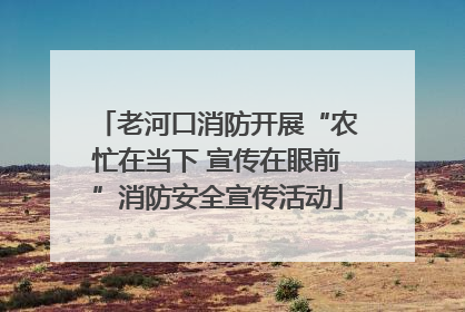 老河口消防开展“农忙在当下 宣传在眼前”消防安全宣传活动