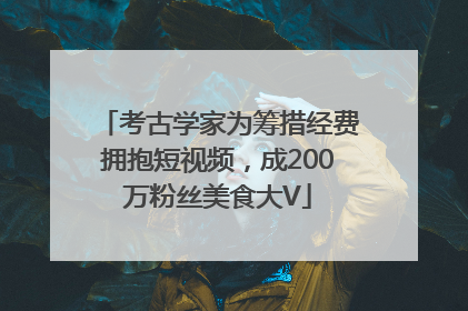 考古学家为筹措经费拥抱短视频，成200万粉丝美食大V