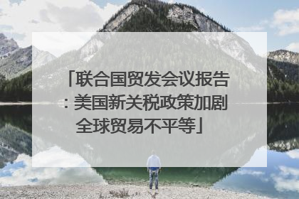 联合国贸发会议报告：美国新关税政策加剧全球贸易不平等
