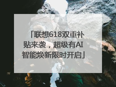联想618双重补贴来袭，超级有AI智能焕新限时开启