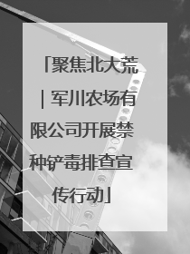 聚焦北大荒｜军川农场有限公司开展禁种铲毒排查宣传行动