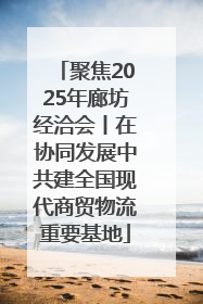 聚焦2025年廊坊经洽会丨在协同发展中共建全国现代商贸物流重要基地