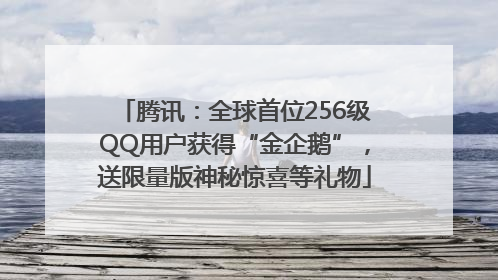 腾讯：全球首位256级QQ用户获得“金企鹅”，送限量版神秘惊喜等礼物