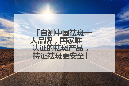 自测中国祛斑十大品牌，国家唯一认证的祛斑产品，持证祛斑更安全
