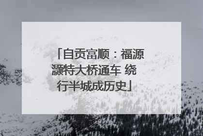 自贡富顺：福源灏特大桥通车 绕行半城成历史