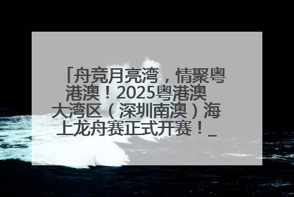 舟竞月亮湾，情聚粤港澳！2025粤港澳大湾区（深圳南澳）海上龙舟赛正式开赛！_深圳新闻网