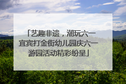 艺趣非遗，潮玩六一 宜宾打金街幼儿园庆六一游园活动精彩纷呈