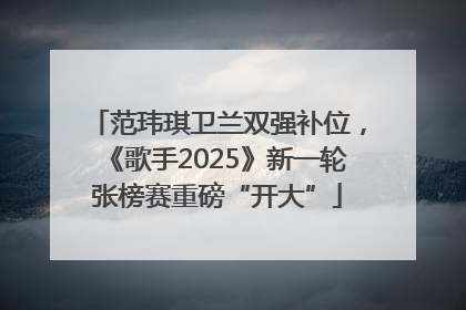 范玮琪卫兰双强补位，《歌手2025》新一轮张榜赛重磅“开大”