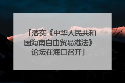 落实《中华人民共和国海南自由贸易港法》论坛在海口召开