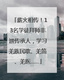 薪火相传！13名学徒拜师非遗传承人，学习羌族民歌、羌笛、羌医……
