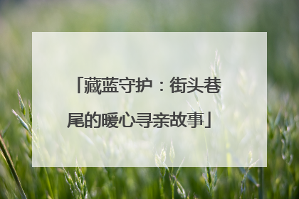 藏蓝守护：街头巷尾的暖心寻亲故事