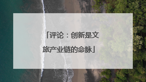 评论：创新是文旅产业链的命脉