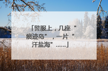 警服上，几座“痕迹岛”，一片“汗盐海”……