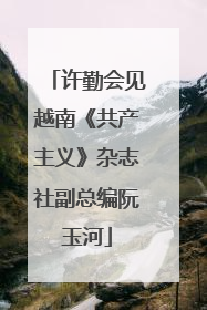 许勤会见越南《共产主义》杂志社副总编阮玉河