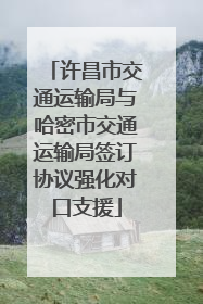 许昌市交通运输局与哈密市交通运输局签订协议强化对口支援