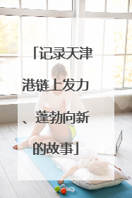 记录天津港链上发力、蓬勃向新的故事