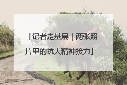 记者走基层｜两张照片里的抗大精神接力