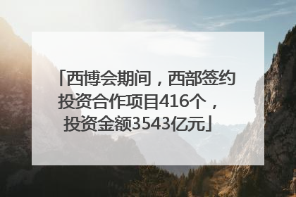 西博会期间，西部签约投资合作项目416个，投资金额3543亿元