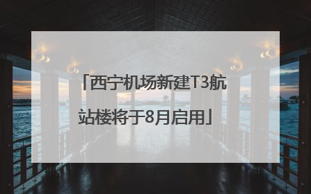 西宁机场新建T3航站楼将于8月启用