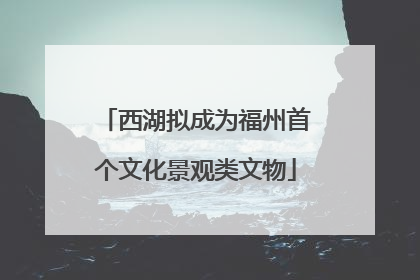 西湖拟成为福州首个文化景观类文物