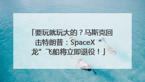 要玩就玩大的？马斯克回击特朗普：SpaceX“龙”飞船将立即退役！