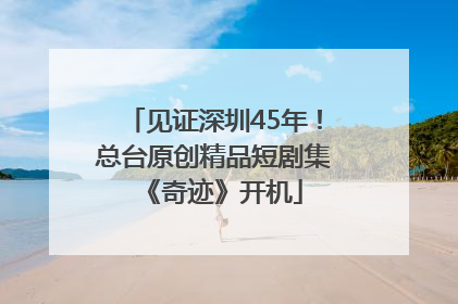 见证深圳45年！总台原创精品短剧集《奇迹》开机