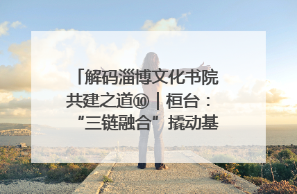 解码淄博文化书院共建之道⑩｜桓台：“三链融合”撬动基层文化共治新动能