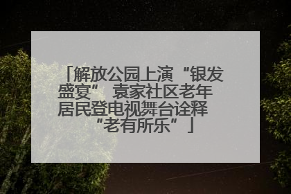 解放公园上演“银发盛宴” 袁家社区老年居民登电视舞台诠释 “老有所乐”