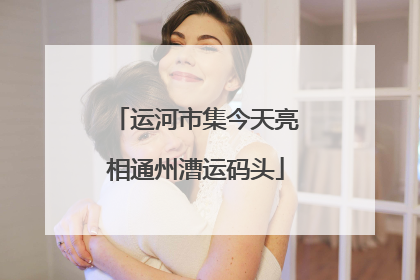 运河市集今天亮相通州漕运码头