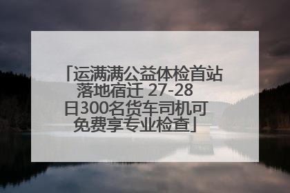 运满满公益体检首站落地宿迁 27-28日300名货车司机可免费享专业检查