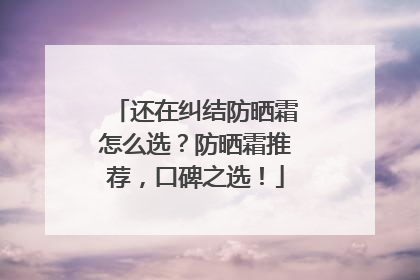 还在纠结防晒霜怎么选？防晒霜推荐，口碑之选！