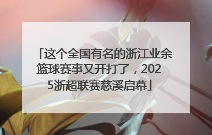 这个全国有名的浙江业余篮球赛事又开打了，2025浙超联赛慈溪启幕