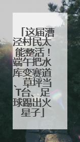 这届漕泾村民太能整活！端午把水库变赛道、草坪当T台、足球踢出火星子