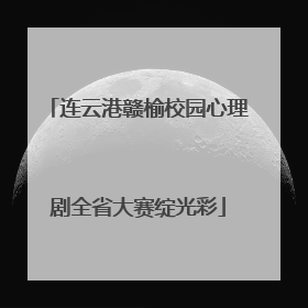 连云港赣榆校园心理剧全省大赛绽光彩