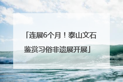 连展6个月！泰山文石鉴赏习俗非遗展开展