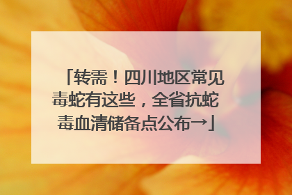 转需！四川地区常见毒蛇有这些，全省抗蛇毒血清储备点公布→