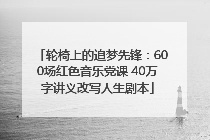 轮椅上的追梦先锋：600场红色音乐党课 40万字讲义改写人生剧本